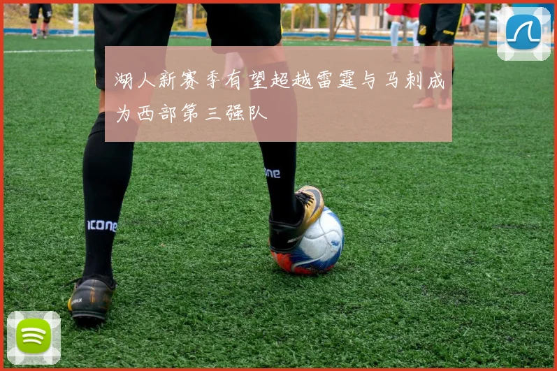 湖人新赛季有望超越雷霆与马刺成为西部第三强队