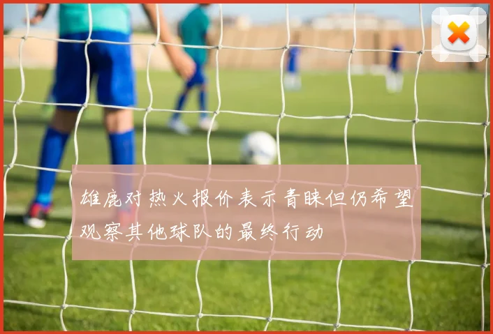 雄鹿对热火报价表示青睐但仍希望观察其他球队的最终行动