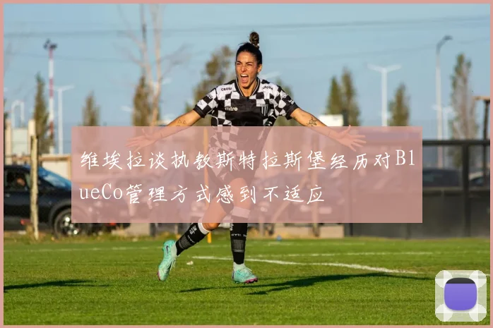 维埃拉谈执教斯特拉斯堡经历对BlueCo管理方式感到不适应