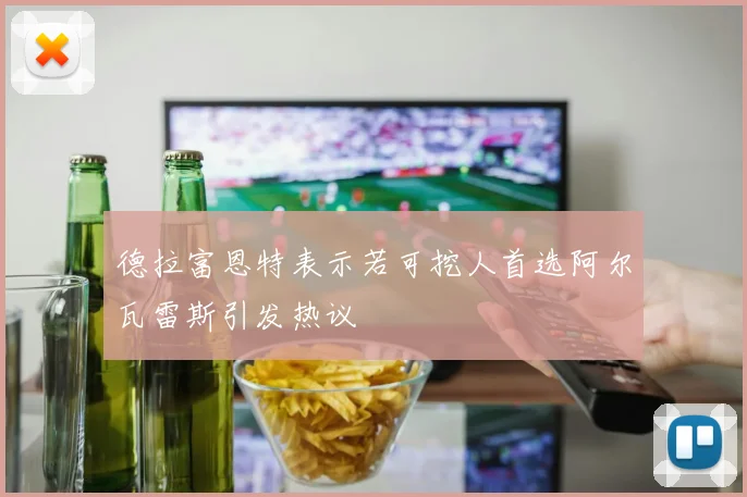 德拉富恩特表示若可挖人首选阿尔瓦雷斯引发热议