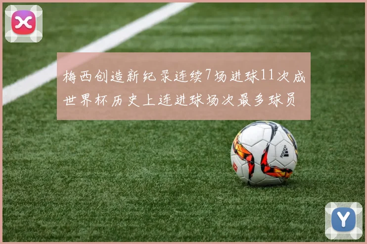 梅西创造新纪录连续7场进球11次成世界杯历史上连进球场次最多球员