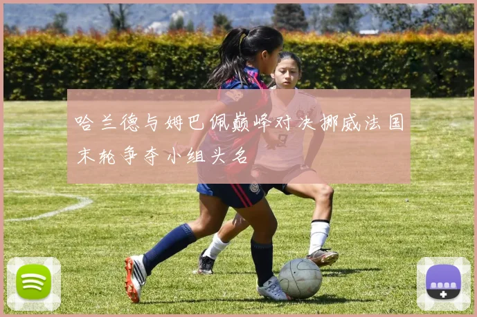 哈兰德与姆巴佩巅峰对决挪威法国末轮争夺小组头名