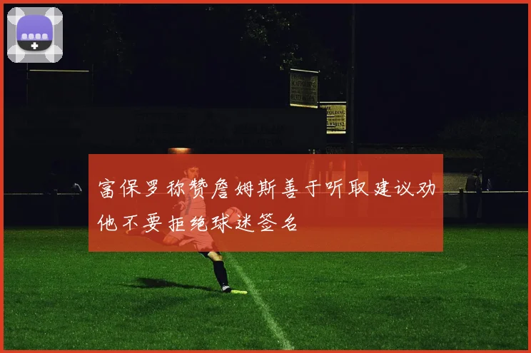 富保罗称赞詹姆斯善于听取建议劝他不要拒绝球迷签名
