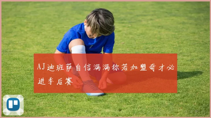 AJ迪班萨自信满满称若加盟奇才必进季后赛