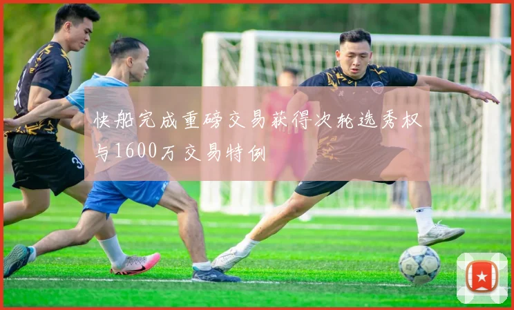 快船完成重磅交易获得次轮选秀权与1600万交易特例