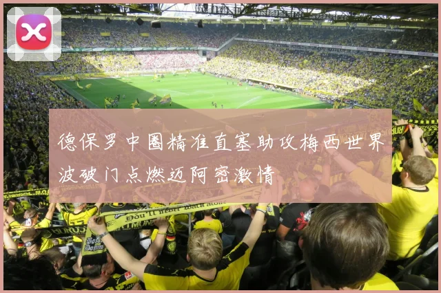 德保罗中圈精准直塞助攻梅西世界波破门点燃迈阿密激情