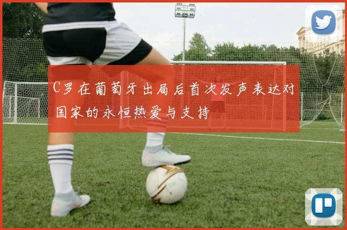 C罗在葡萄牙出局后首次发声表达对国家的永恒热爱与支持