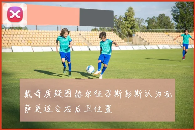 戴奇质疑图赫尔征召斯彭斯认为孔萨更适合右后卫位置