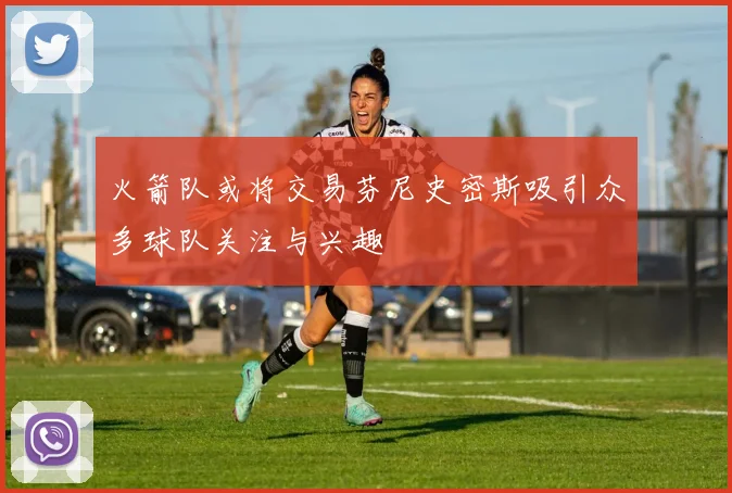 火箭队或将交易芬尼史密斯吸引众多球队关注与兴趣