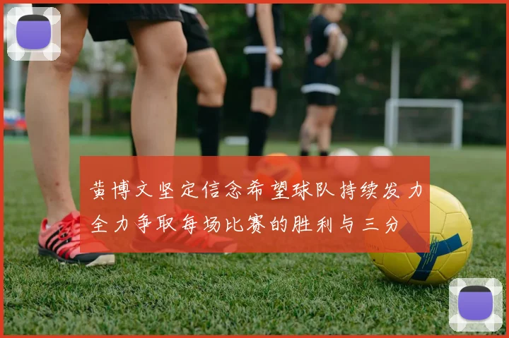 黄博文坚定信念希望球队持续发力全力争取每场比赛的胜利与三分