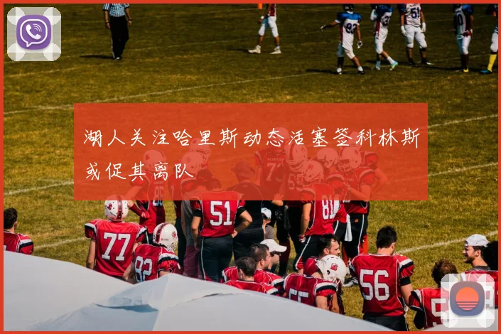 湖人关注哈里斯动态活塞签科林斯或促其离队