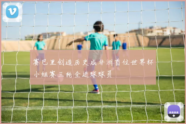 赛巴里创造历史成非洲首位世界杯小组赛三轮全进球球员