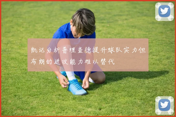 凯记分析普理查德提升球队实力但布朗的进攻能力难以替代