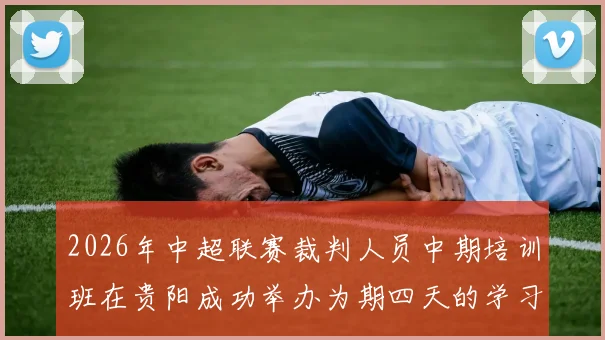 2026年中超联赛裁判人员中期培训班在贵阳成功举办为期四天的学习与交流活动