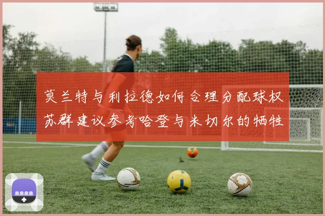 莫兰特与利拉德如何合理分配球权苏群建议参考哈登与米切尔的牺牲精神